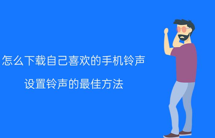 怎么下载自己喜欢的手机铃声 设置铃声的最佳方法？